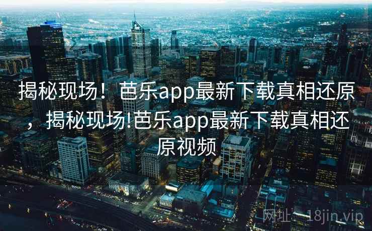 揭秘现场!芭乐app最新下载真相还原,揭秘现场!芭乐app最新下载真相还原视频 揭秘现场!芭乐app最新下载真相还原,揭秘现场!芭乐app最新下载真相还原视频