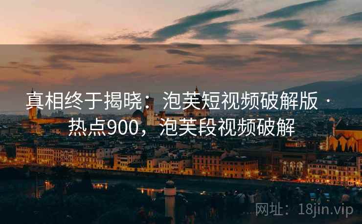 真相终于揭晓:泡芙短视频破解版 · 热点900,泡芙段视频破解 真相终于揭晓:泡芙短视频破解版 · 热点900,泡芙段视频破解