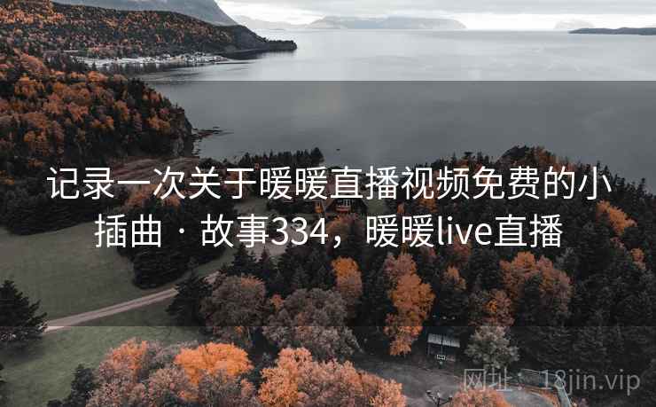 记录一次关于暖暖直播视频免费的小插曲 · 故事334，暖暖live直播