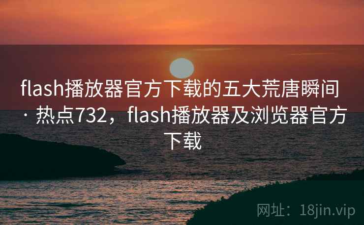 flash播放器官方下载的五大荒唐瞬间 · 热点732,flash播放器及浏览器官方下载