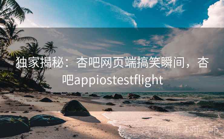 独家揭秘:杏吧网页端搞笑瞬间,杏吧appiostestflight 独家揭秘:杏吧网页端搞笑瞬间,杏吧appiostestflight