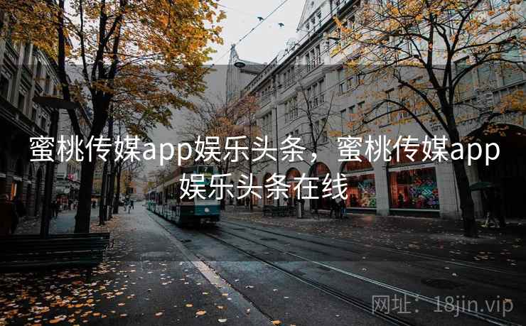 蜜桃传媒app娱乐头条，蜜桃传媒app娱乐头条在线