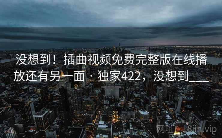没想到!插曲视频免费完整版在线播放还有另一面 · 独家422,没想到______ 没想到!插曲视频免费完整版在线播放还有另一面 · 独家422,没想到______
