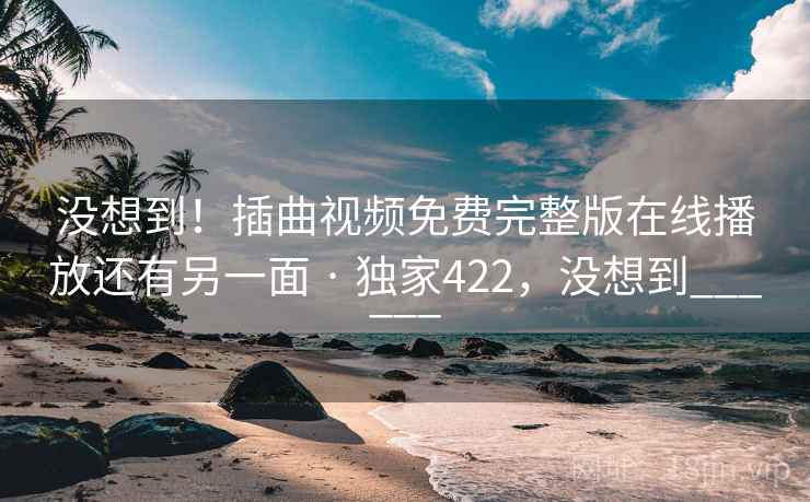没想到!插曲视频免费完整版在线播放还有另一面 · 独家422,没想到______ 没想到!插曲视频免费完整版在线播放还有另一面 · 独家422,没想到______