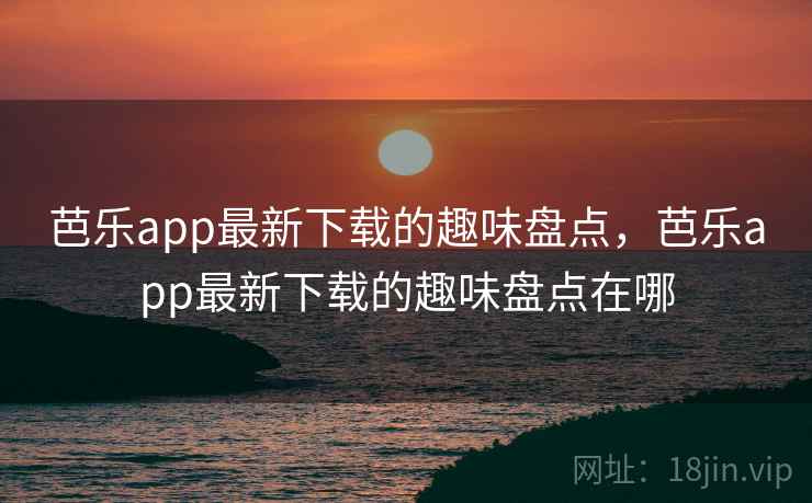 芭乐app最新下载的趣味盘点，芭乐app最新下载的趣味盘点在哪
