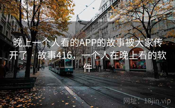 晚上一个人看的APP的故事被大家传开了 · 故事416,一个人在晚上看的软件