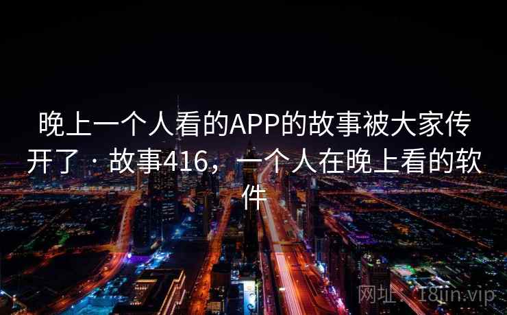 晚上一个人看的APP的故事被大家传开了 · 故事416,一个人在晚上看的软件 晚上一个人看的APP的故事被大家传开了 · 故事416,一个人在晚上看的软件