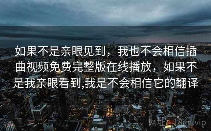 如果不是亲眼见到，我也不会相信插曲视频免费完整版在线播放，如果不是我亲眼看到,我是不会相信它的翻译