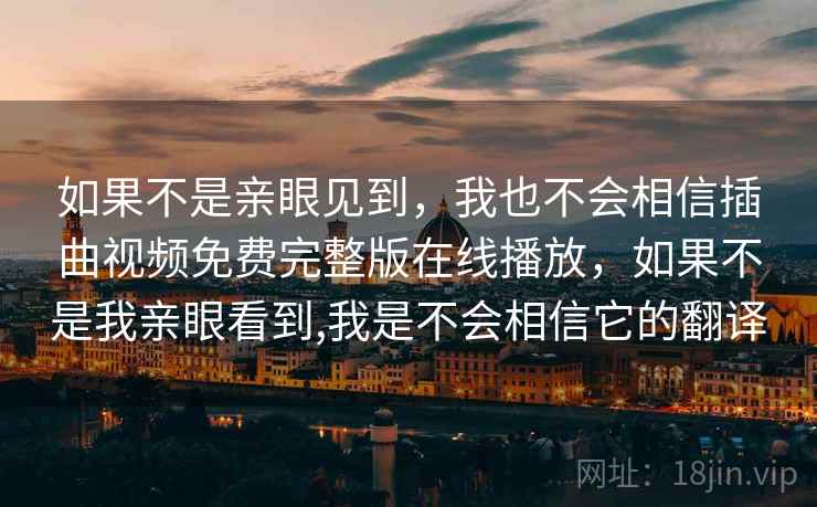 如果不是亲眼见到,我也不会相信插曲视频免费完整版在线播放,如果不是我亲眼看到,我是不会相信它的翻译 如果不是亲眼见到,我也不会相信插曲视频免费完整版在线播放,如果不是我亲眼看到,我是不会相信它的翻译
