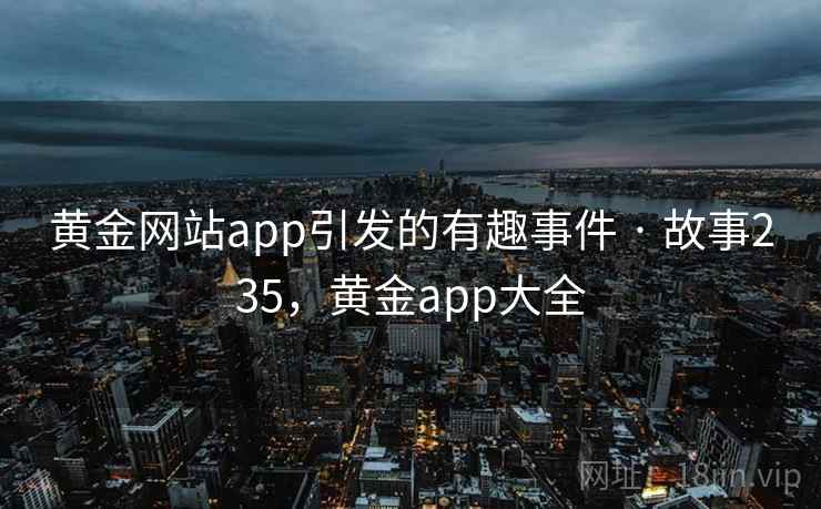 黄金网站app引发的有趣事件 · 故事235,黄金app大全 黄金网站app引发的有趣事件 · 故事235,黄金app大全