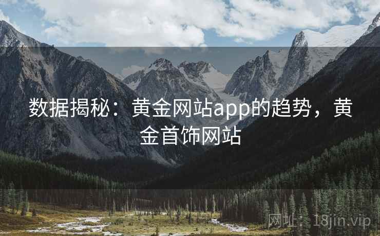 数据揭秘:黄金网站app的趋势,黄金首饰网站 数据揭秘:黄金网站app的趋势,黄金首饰网站