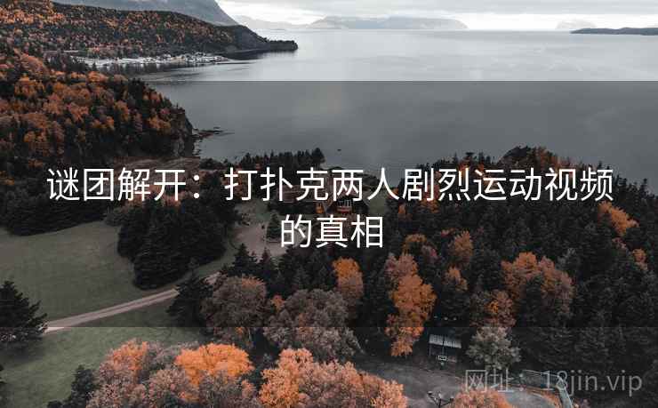 谜团解开:打扑克两人剧烈运动视频的真相 谜团解开:打扑克两人剧烈运动视频的真相
