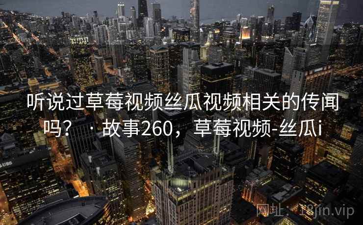 听说过草莓视频丝瓜视频相关的传闻吗? · 故事260,草莓视频-丝瓜i 听说过草莓视频丝瓜视频相关的传闻吗? · 故事260,草莓视频-丝瓜i