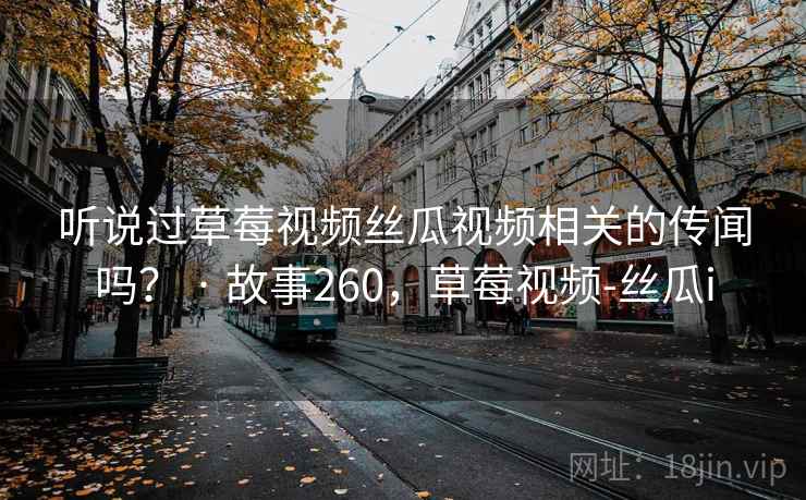 听说过草莓视频丝瓜视频相关的传闻吗? · 故事260,草莓视频-丝瓜i 听说过草莓视频丝瓜视频相关的传闻吗? · 故事260,草莓视频-丝瓜i