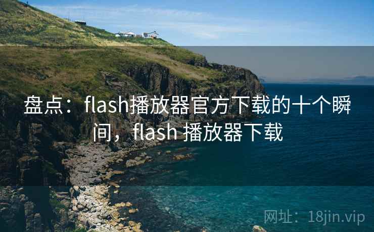 盘点：flash播放器官方下载的十个瞬间，flash 播放器下载