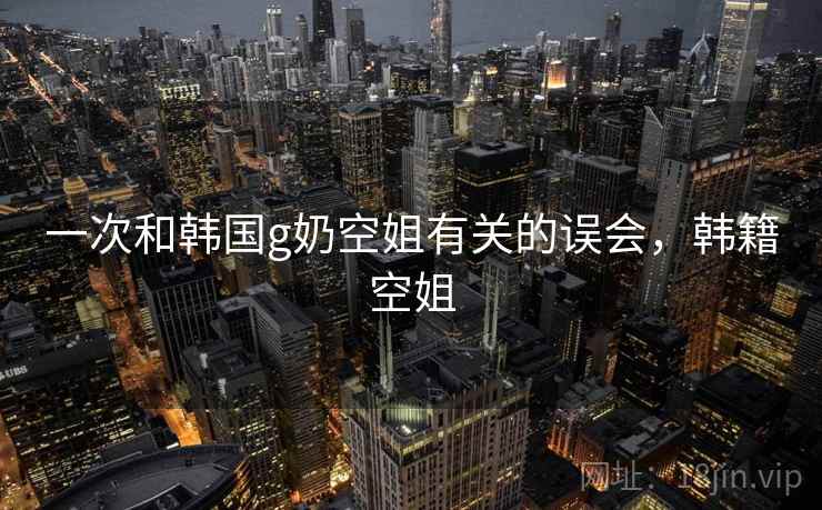 一次和韩国g奶空姐有关的误会,韩籍空姐