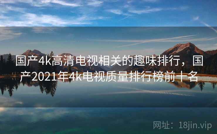 国产4k高清电视相关的趣味排行,国产2021年4k电视质量排行榜前十名 国产4k高清电视相关的趣味排行,国产2021年4k电视质量排行榜前十名