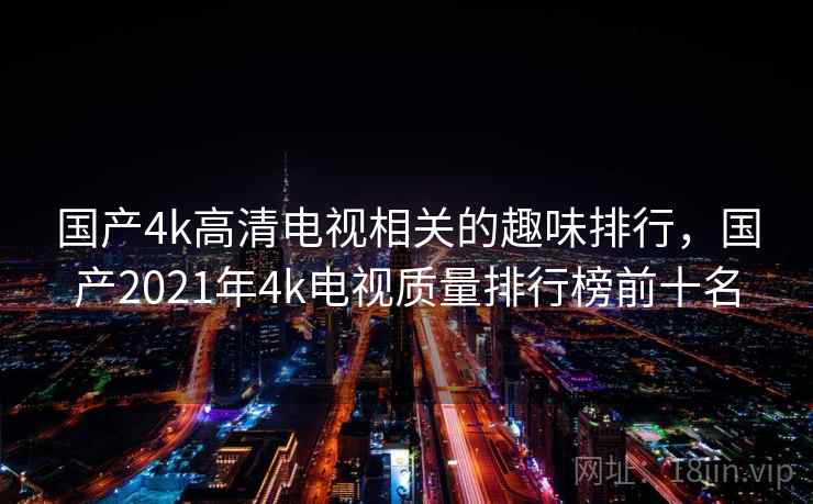 国产4k高清电视相关的趣味排行,国产2021年4k电视质量排行榜前十名 国产4k高清电视相关的趣味排行,国产2021年4k电视质量排行榜前十名