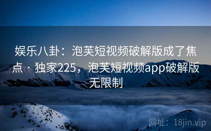 娱乐八卦：泡芙短视频破解版成了焦点 · 独家225，泡芙短视频app破解版无限制