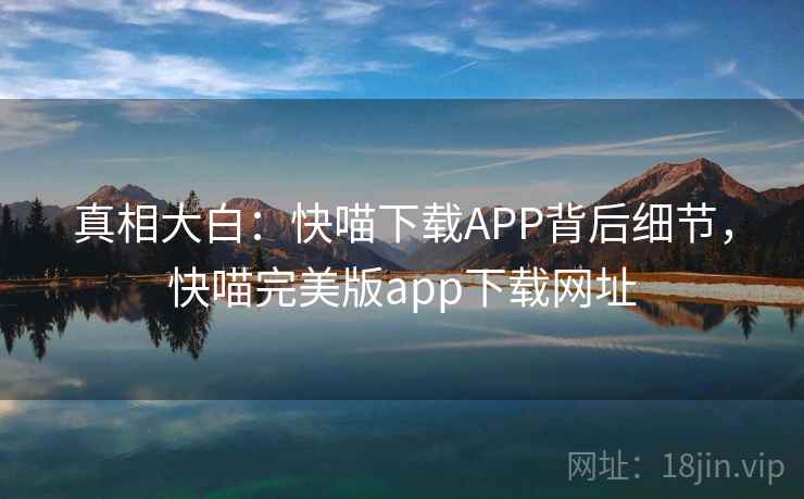 真相大白:快喵下载APP背后细节,快喵完美版app下载网址 真相大白:快喵下载APP背后细节,快喵完美版app下载网址