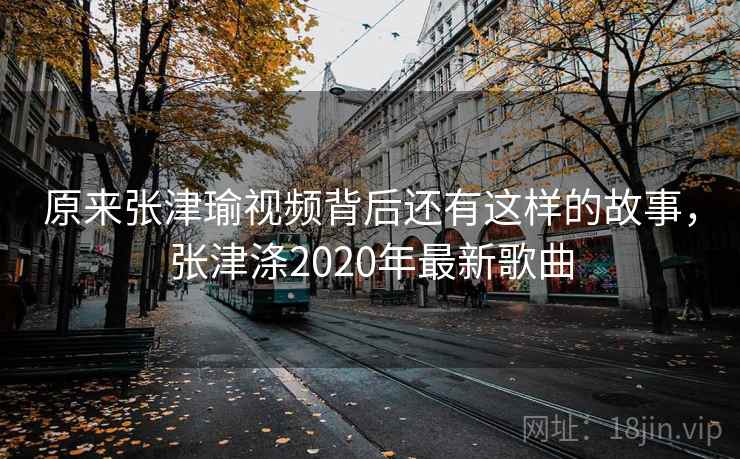原来张津瑜视频背后还有这样的故事，张津涤2020年最新歌曲