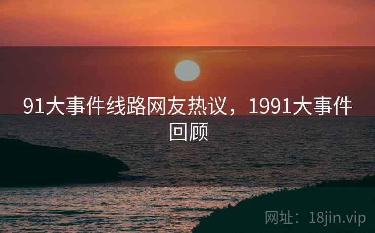 91大事件线路网友热议,1991大事件回顾 91大事件线路网友热议,1991大事件回顾