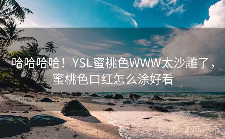 哈哈哈哈!YSL蜜桃色WWW太沙雕了,蜜桃色口红怎么涂好看 哈哈哈哈!YSL蜜桃色WWW太沙雕了,蜜桃色口红怎么涂好看