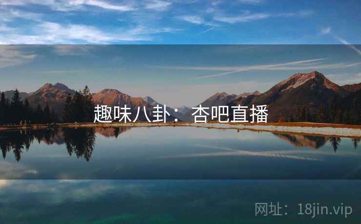 趣味八卦:杏吧直播 趣味八卦:杏吧直播