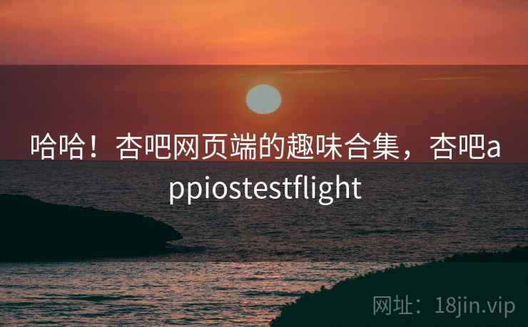哈哈!杏吧网页端的趣味合集,杏吧appiostestflight 哈哈!杏吧网页端的趣味合集,杏吧appiostestflight