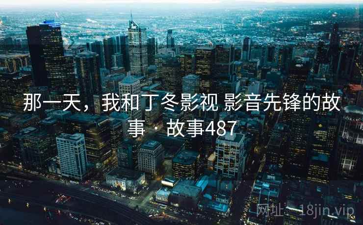 那一天,我和丁冬影视 影音先锋的故事 · 故事487