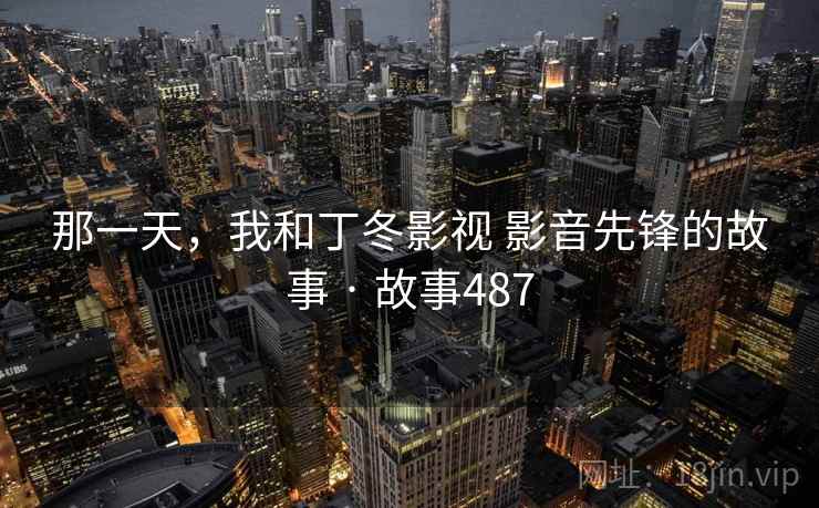 那一天,我和丁冬影视 影音先锋的故事 · 故事487 那一天,我和丁冬影视 影音先锋的故事 · 故事487