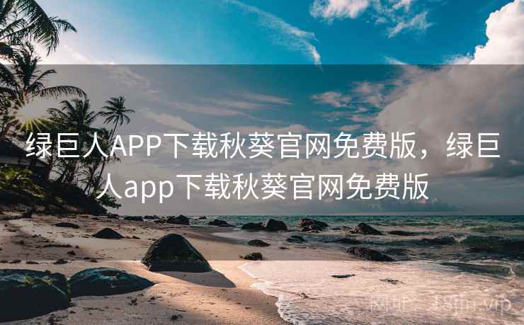 绿巨人APP下载秋葵官网免费版，绿巨人app下载秋葵官网免费版