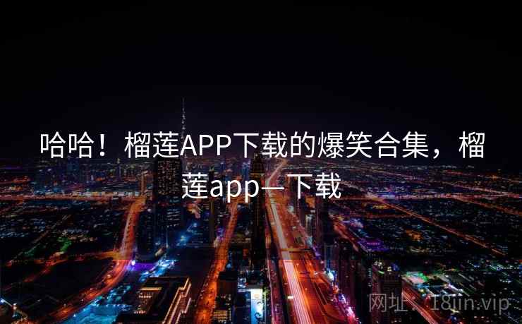 哈哈!榴莲APP下载的爆笑合集,榴莲app—下载