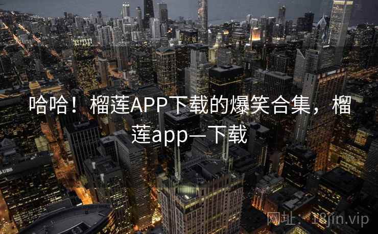 哈哈!榴莲APP下载的爆笑合集,榴莲app—下载 哈哈!榴莲APP下载的爆笑合集,榴莲app—下载
