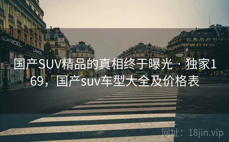 国产SUV精品的真相终于曝光 · 独家169,国产suv车型大全及价格表 国产SUV精品的真相终于曝光 · 独家169,国产suv车型大全及价格表