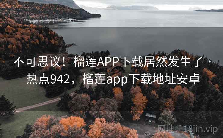 不可思议!榴莲APP下载居然发生了 · 热点942,榴莲app下载地址安卓
