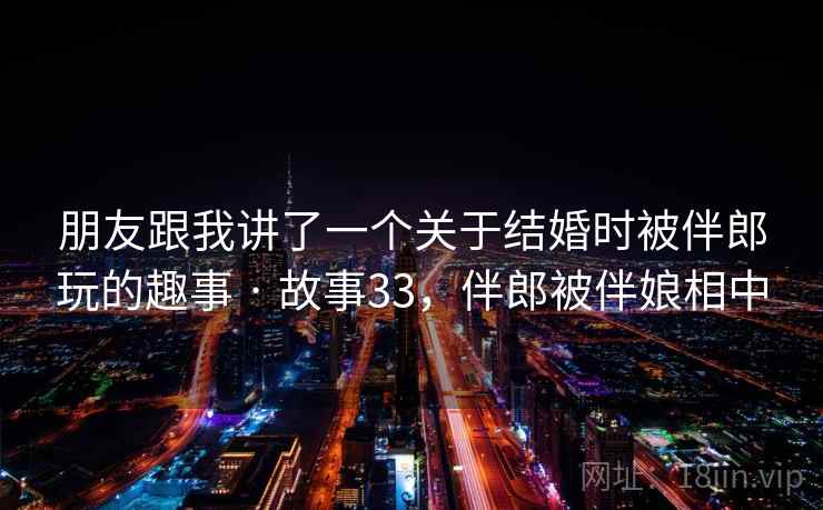 朋友跟我讲了一个关于结婚时被伴郎玩的趣事 · 故事33，伴郎被伴娘相中