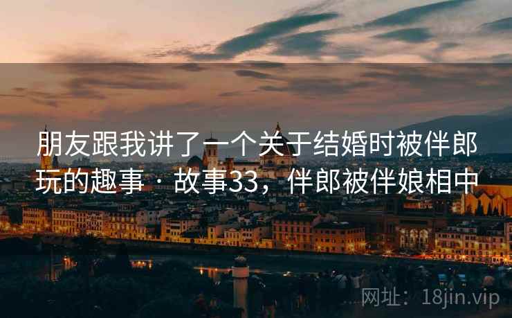 朋友跟我讲了一个关于结婚时被伴郎玩的趣事 · 故事33,伴郎被伴娘相中 朋友跟我讲了一个关于结婚时被伴郎玩的趣事 · 故事33,伴郎被伴娘相中