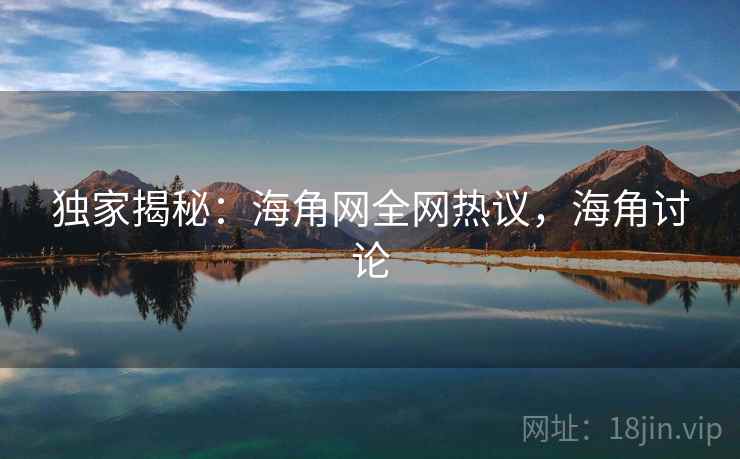 独家揭秘:海角网全网热议,海角讨论