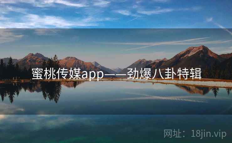 蜜桃传媒app——劲爆八卦特辑 蜜桃传媒app——劲爆八卦特辑