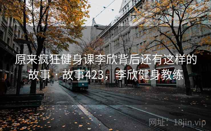 原来疯狂健身课李欣背后还有这样的故事 · 故事423，李欣健身教练