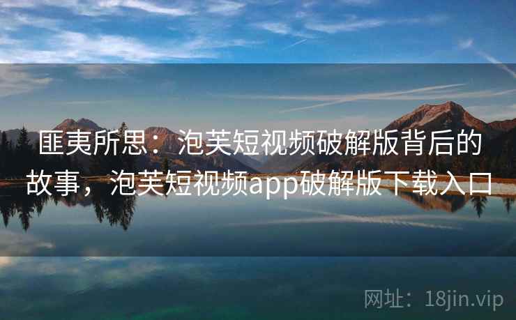 匪夷所思:泡芙短视频破解版背后的故事,泡芙短视频app破解版下载入口 匪夷所思:泡芙短视频破解版背后的故事,泡芙短视频app破解版下载入口