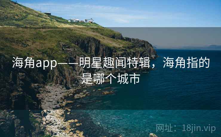 海角app——明星趣闻特辑，海角指的是哪个城市