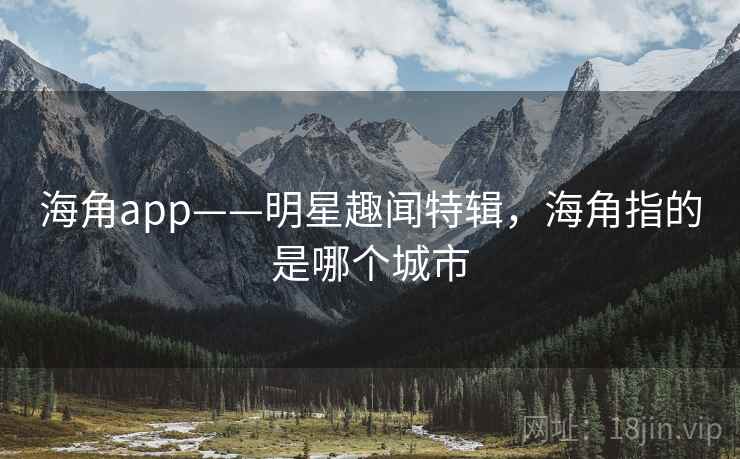 海角app——明星趣闻特辑,海角指的是哪个城市 海角app——明星趣闻特辑,海角指的是哪个城市
