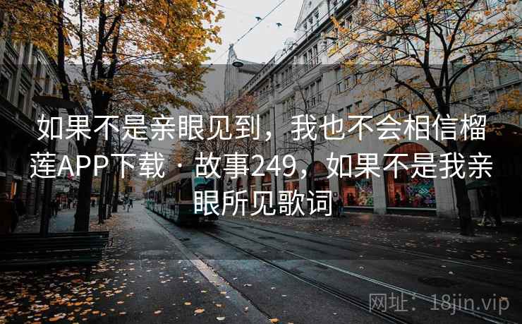 如果不是亲眼见到,我也不会相信榴莲APP下载 · 故事249,如果不是我亲眼所见歌词 如果不是亲眼见到,我也不会相信榴莲APP下载 · 故事249,如果不是我亲眼所见歌词