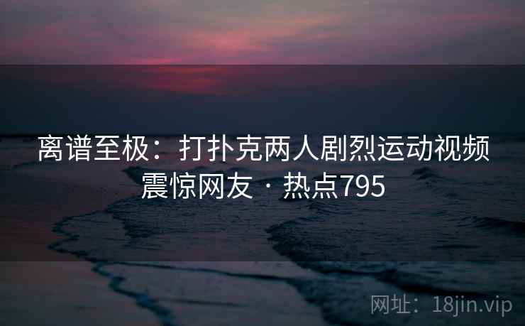 离谱至极：打扑克两人剧烈运动视频震惊网友 · 热点795