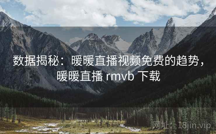 数据揭秘:暖暖直播视频免费的趋势,暖暖直播 rmvb 下载 数据揭秘:暖暖直播视频免费的趋势,暖暖直播 rmvb 下载