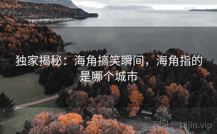 独家揭秘:海角搞笑瞬间,海角指的是哪个城市 独家揭秘:海角搞笑瞬间,海角指的是哪个城市