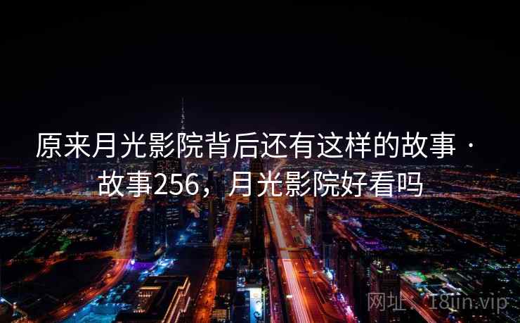原来月光影院背后还有这样的故事 · 故事256,月光影院好看吗