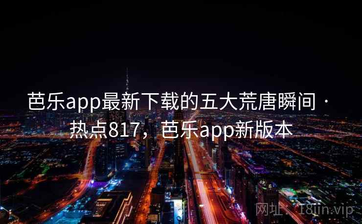 芭乐app最新下载的五大荒唐瞬间 · 热点817，芭乐app新版本